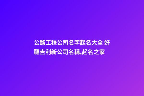 公路工程公司名字起名大全 好聽吉利新公司名稱,起名之家-第1張-公司起名-玄機派
